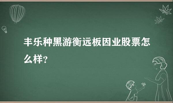 丰乐种黑游衡远板因业股票怎么样？