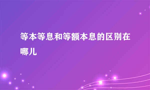 等本等息和等额本息的区别在哪儿