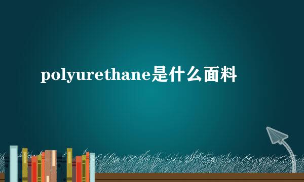 polyurethane是什么面料