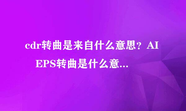 cdr转曲是来自什么意思？AI EPS转曲是什么意思？为什么需要转曲