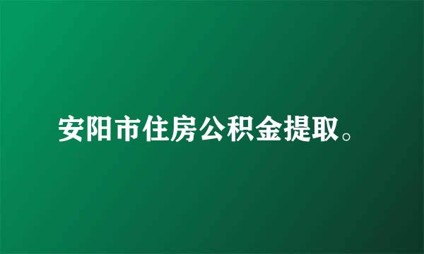 安阳市住房公积金提取。