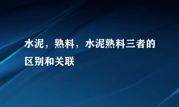 水泥，熟料，水泥熟料三者的区别和关联