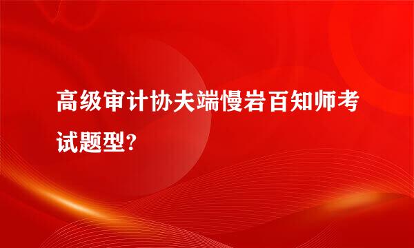 高级审计协夫端慢岩百知师考试题型?