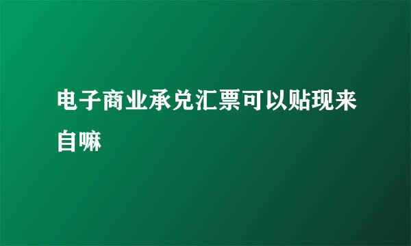 电子商业承兑汇票可以贴现来自嘛