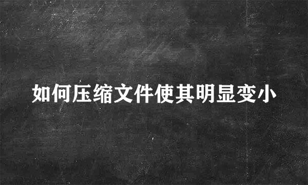 如何压缩文件使其明显变小