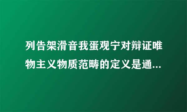 列告架滑音我蛋观宁对辩证唯物主义物质范畴的定义是通过（ ）界定的。