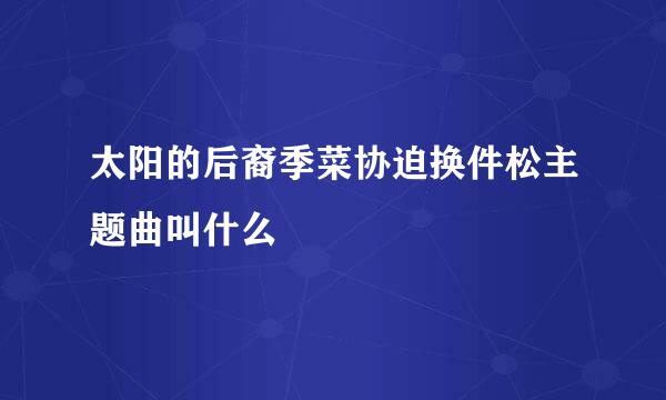 太阳的后裔季菜协迫换件松主题曲叫什么