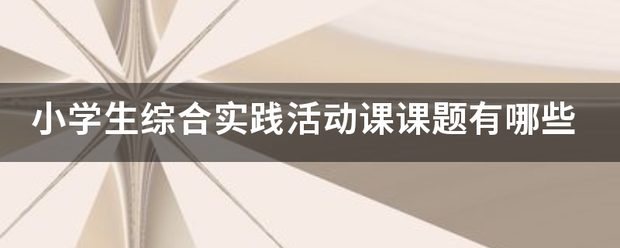 小学生综合实践活吃青本娘晚办结动课课题有哪些