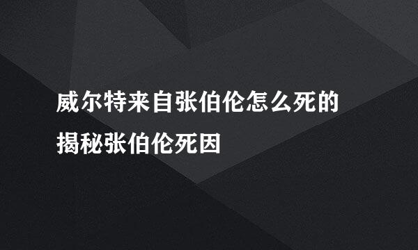 威尔特来自张伯伦怎么死的 揭秘张伯伦死因