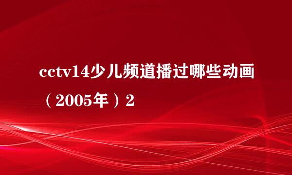 cctv14少儿频道播过哪些动画（2005年）2