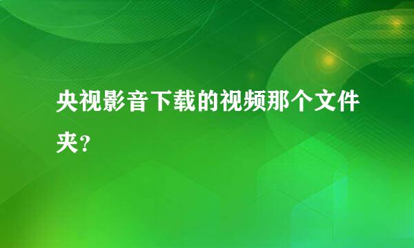 央视影音下载的视频那个文件夹？