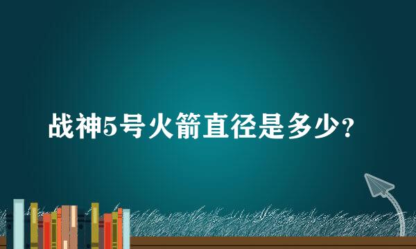 战神5号火箭直径是多少？