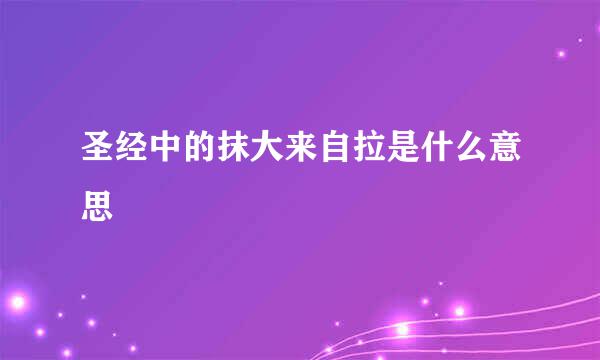 圣经中的抹大来自拉是什么意思