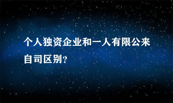 个人独资企业和一人有限公来自司区别？