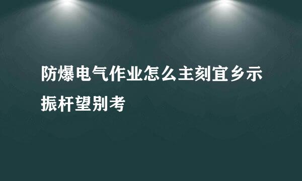 防爆电气作业怎么主刻宜乡示振杆望别考