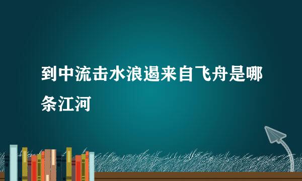 到中流击水浪遏来自飞舟是哪条江河