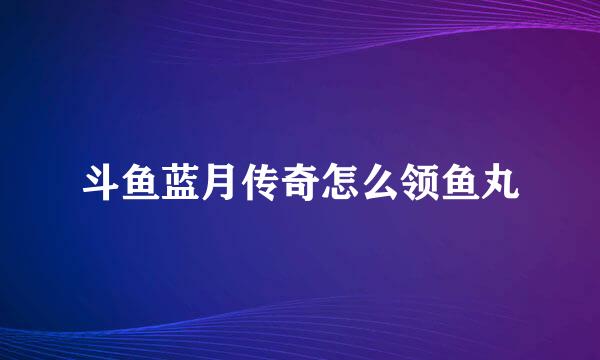 斗鱼蓝月传奇怎么领鱼丸