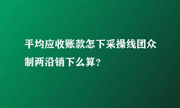 平均应收账款怎下采操线团众制两沿销下么算？