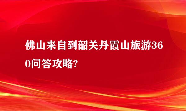 佛山来自到韶关丹霞山旅游360问答攻略?