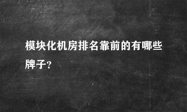 模块化机房排名靠前的有哪些牌子？