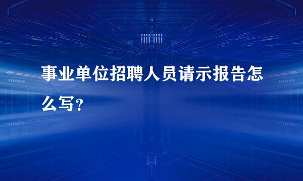 事业单位招聘人员请示报告怎么写？