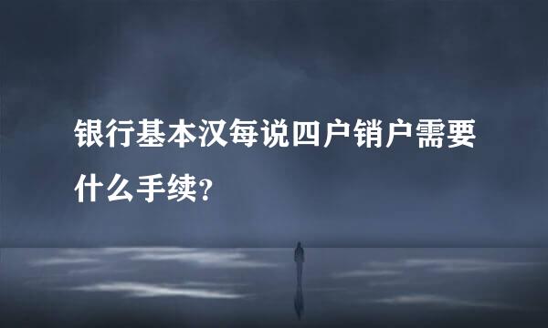 银行基本汉每说四户销户需要什么手续？