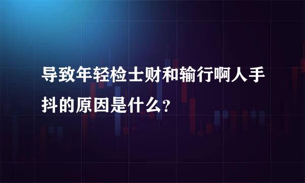 导致年轻检士财和输行啊人手抖的原因是什么？