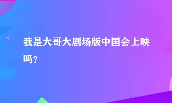 我是大哥大剧场版中国会上映吗？