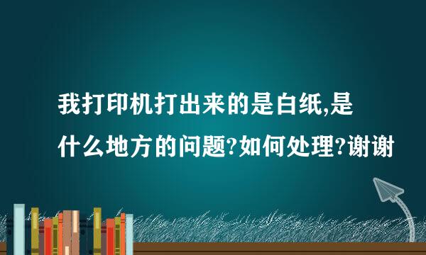 我打印机打出来的是白纸,是什么地方的问题?如何处理?谢谢