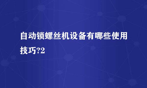 自动锁螺丝机设备有哪些使用技巧?2