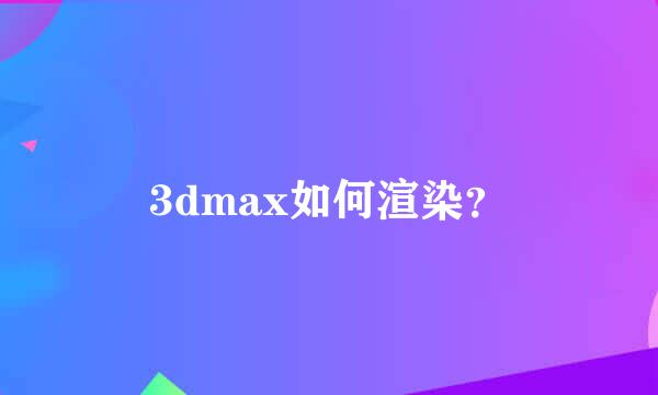 3dmax如何渲染？