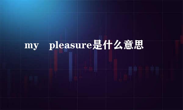 my pleasure是什么意思