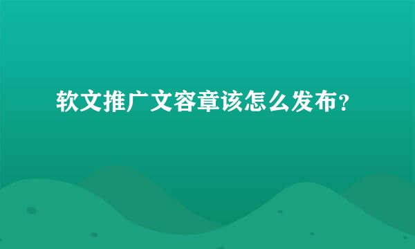 软文推广文容章该怎么发布？