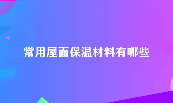 常用屋面保温材料有哪些