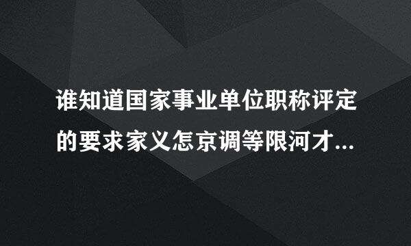 谁知道国家事业单位职称评定的要求家义怎京调等限河才和条件？都一样吗？来自？