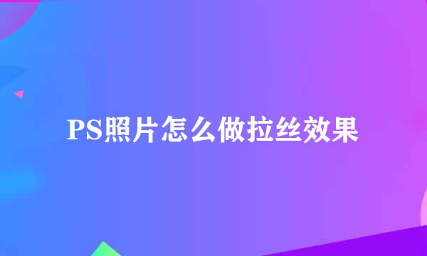 PS照片怎么做拉丝效果