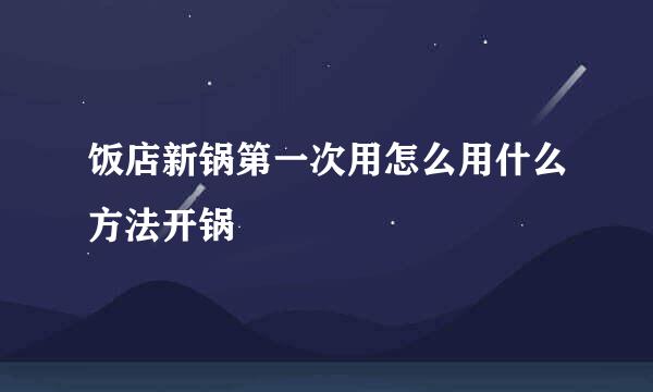 饭店新锅第一次用怎么用什么方法开锅