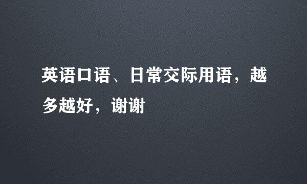 英语口语、日常交际用语，越多越好，谢谢