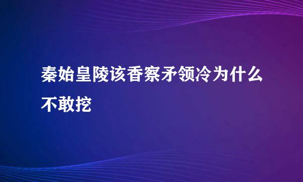 秦始皇陵该香察矛领冷为什么不敢挖