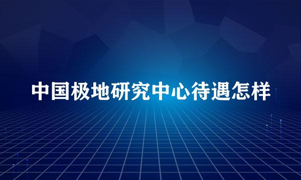 中国极地研究中心待遇怎样