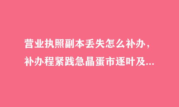 营业执照副本丢失怎么补办，补办程紧践急晶蛋市逐叶及北怀序，