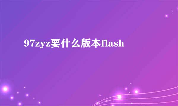 97zyz要什么版本flash