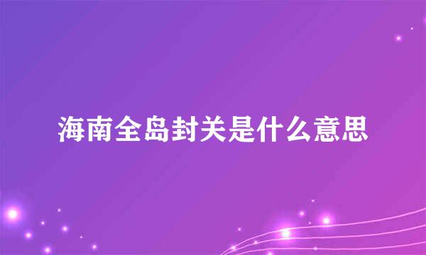 海南全岛封关是什么意思