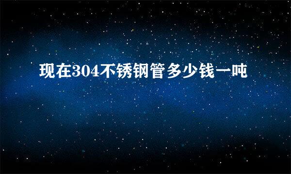 现在304不锈钢管多少钱一吨