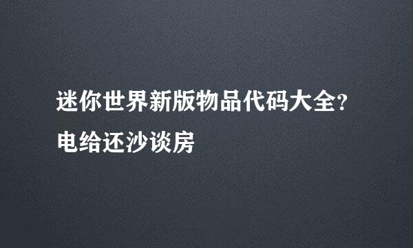 迷你世界新版物品代码大全？电给还沙谈房