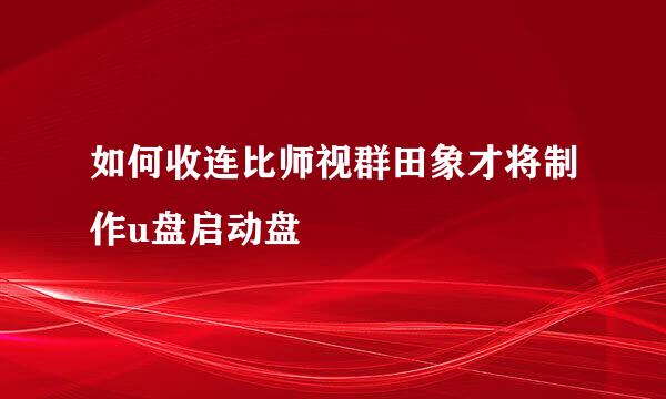 如何收连比师视群田象才将制作u盘启动盘