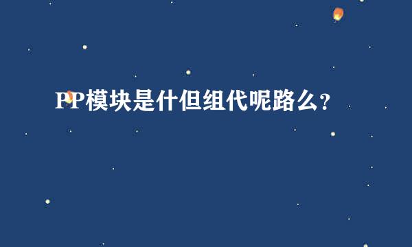 PP模块是什但组代呢路么？