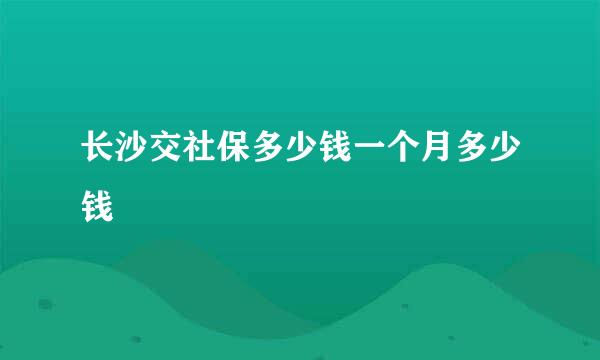 长沙交社保多少钱一个月多少钱