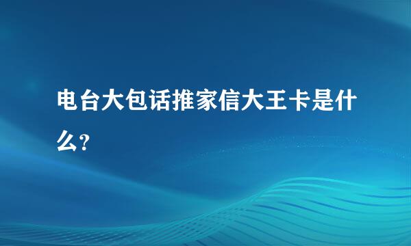 电台大包话推家信大王卡是什么？