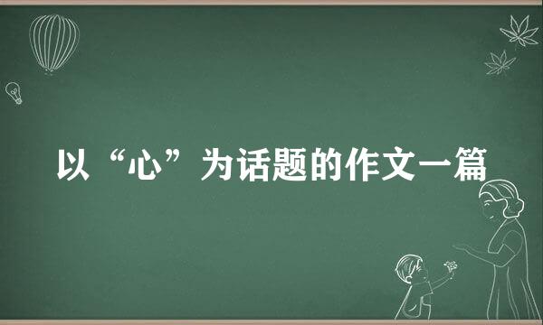 以“心”为话题的作文一篇